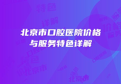 北京市口腔医院价格与服务特色详解