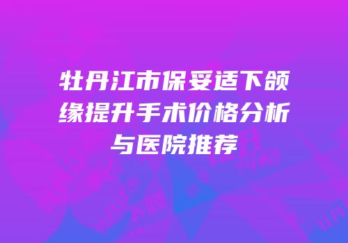 牡丹江市保妥适下颌缘提升手术价格分析与医院推荐