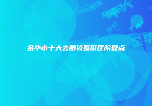 金华市十大去眼袋整形医院盘点