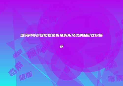 运城肉毒素吸脂瘦腿价格解析及优质整形医院推荐