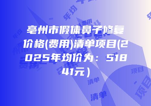 亳州市假体鼻子修复价格(费用)清单项目(2025年均价为：51841元）