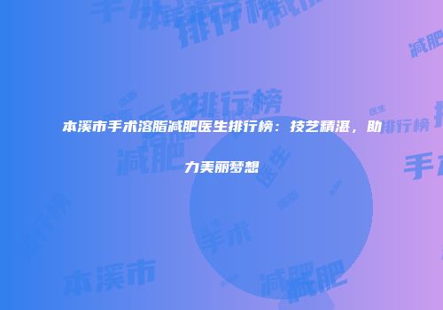 本溪市手术溶脂减肥医生排行榜：技艺精湛，助力美丽梦想