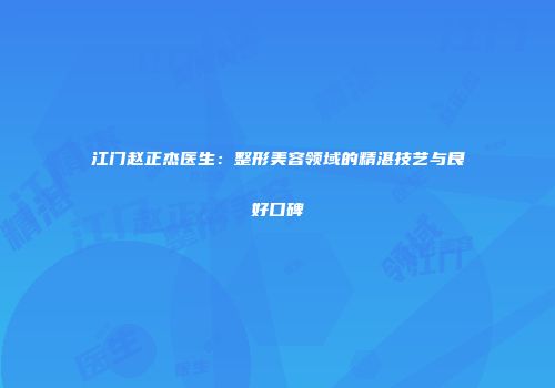 江门赵正杰医生：整形美容领域的精湛技艺与良好口碑