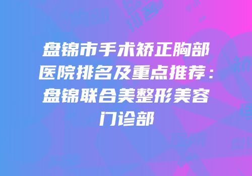 盘锦市手术矫正胸部医院排名及重点推荐：盘锦联合美整形美容门诊部