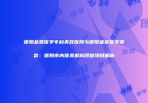 德阳金荣医学专科美容医院与德阳金荣医学美容：德阳市内医美机构翘楚项目解析