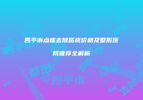 四平市点痣去除跖疣价格及整形医院推荐全解析