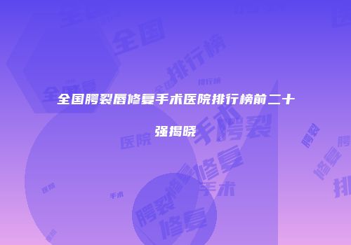 全国腭裂唇修复手术医院排行榜前二十强揭晓