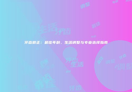 牙齿矫正：最佳年龄、生活调整与专业选择指南