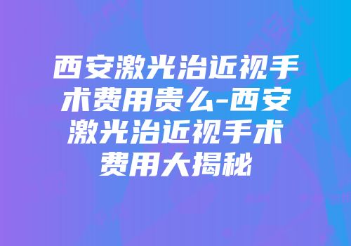 西安激光治近视手术费用贵么-西安激光治近视手术费用大揭秘