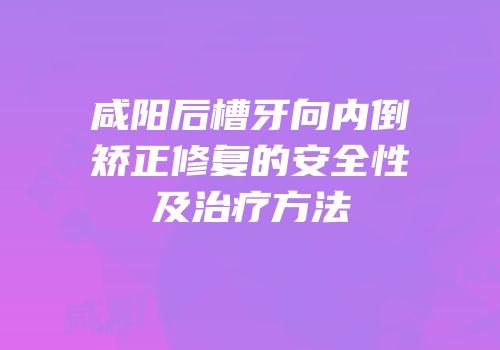 咸阳后槽牙向内倒矫正修复的安全性及治疗方法