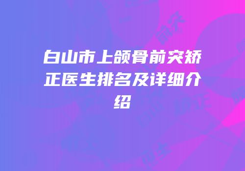白山市上颌骨前突矫正医生排名及详细介绍
