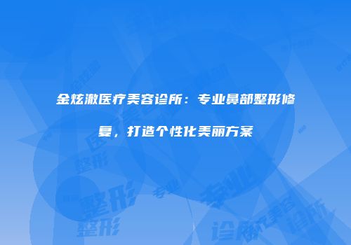 金炫澈医疗美容诊所：专业鼻部整形修复，打造个性化美丽方案