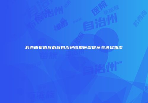 黔西南布依族苗族自治州植眉医院推荐与选择指南