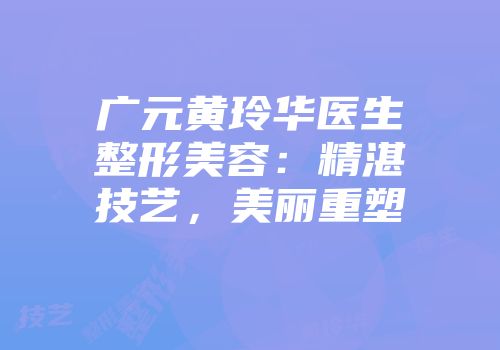 广元黄玲华医生整形美容：精湛技艺，美丽重塑