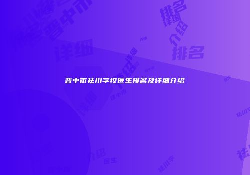 晋中市祛川字纹医生排名及详细介绍