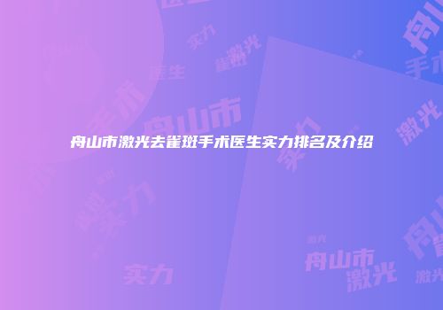 舟山市激光去雀斑手术医生实力排名及介绍
