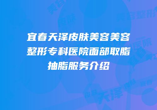 宜春天泽皮肤美容美容整形专科医院面部取脂抽脂服务介绍