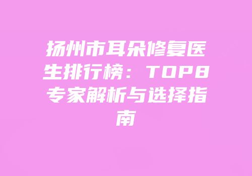 扬州市耳朵修复医生排行榜：TOP8专家解析与选择指南