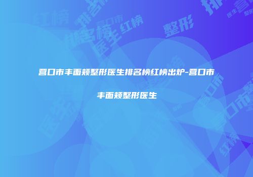 营口市丰面颊整形医生排名榜红榜出炉-营口市丰面颊整形医生