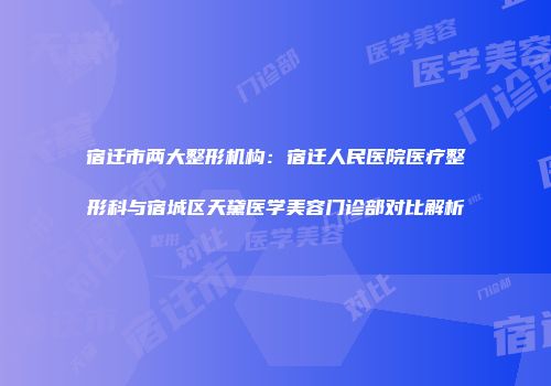 宿迁市两大整形机构：宿迁人民医院医疗整形科与宿城区天黛医学美容门诊部对比解析
