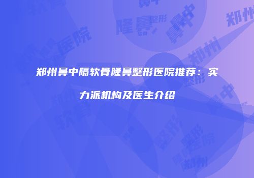 郑州鼻中隔软骨隆鼻整形医院推荐：实力派机构及医生介绍