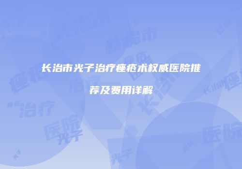 长治市光子治疗痤疮术权威医院推荐及费用详解