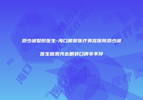 邓少波整形医生-海口鹏爱医疗美容医院邓少波医生做激光去眼袋口碑享不停