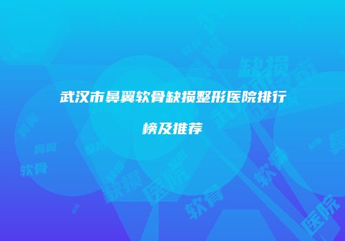 武汉市鼻翼软骨缺损整形医院排行榜及推荐