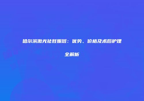 哈尔滨激光祛妊娠斑：优势、价格及术后护理全解析