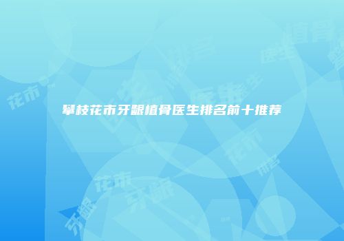 攀枝花市牙龈植骨医生排名前十推荐