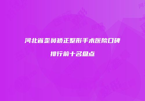 河北省歪鼻矫正整形手术医院口碑排行前十名盘点