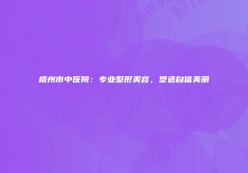 梧州市中医院：专业整形美容，塑造自信美丽