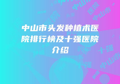 中山市头发种植术医院排行榜及十强医院介绍