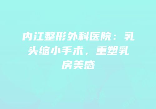 内江整形外科医院：乳头缩小手术，重塑乳房美感