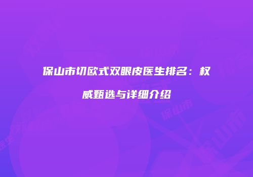 保山市切欧式双眼皮医生排名：权威甄选与详细介绍
