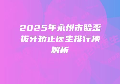 2025年永州市脸歪拔牙矫正医生排行榜解析