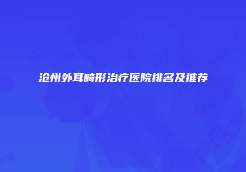 沧州外耳畸形治疗医院排名及推荐