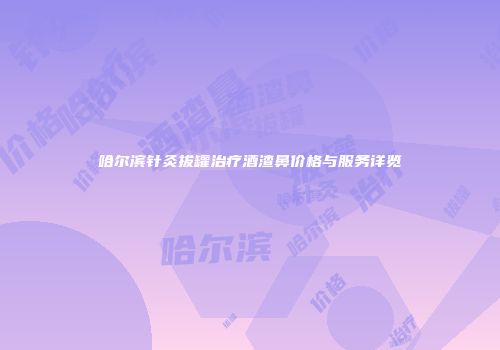 哈尔滨针灸拔罐治疗酒渣鼻价格与服务详览