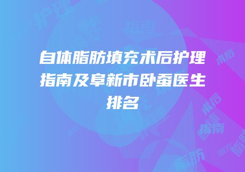 自体脂肪填充术后护理指南及阜新市卧蚕医生排名