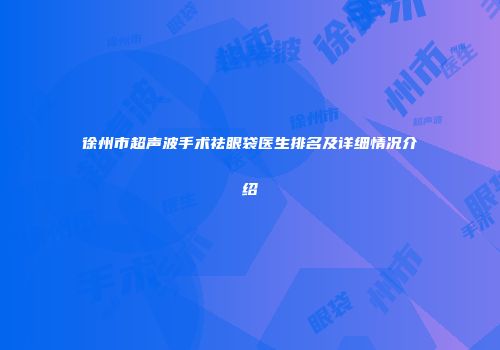 徐州市超声波手术祛眼袋医生排名及详细情况介绍