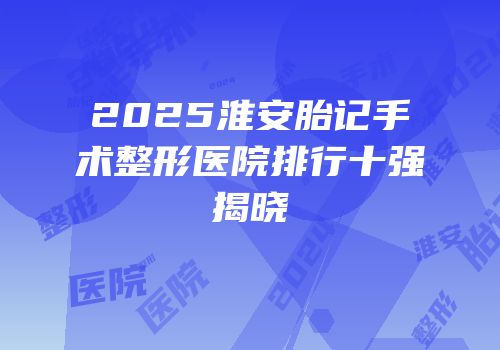 2025淮安胎记手术整形医院排行十强揭晓