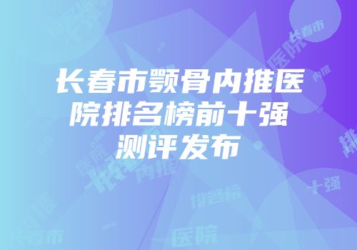 长春市颚骨内推医院排名榜前十强测评发布