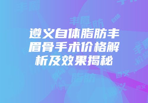 遵义自体脂肪丰眉骨手术价格解析及效果揭秘