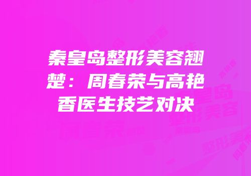 秦皇岛整形美容翘楚：周春荣与高艳香医生技艺对决