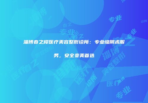 淄博春之樱医疗美容整形诊所：专业缩阴术服务，安全变美首选