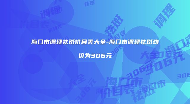 海口市调理祛斑价目表大全-海口市调理祛斑均价为306元