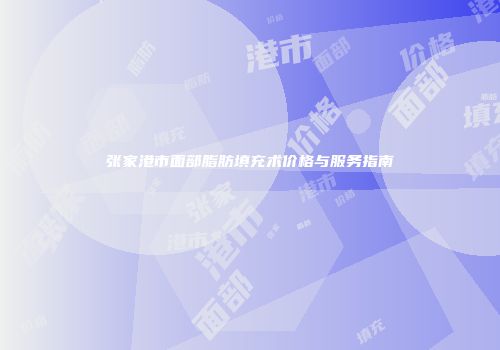 张家港市面部脂肪填充术价格与服务指南
