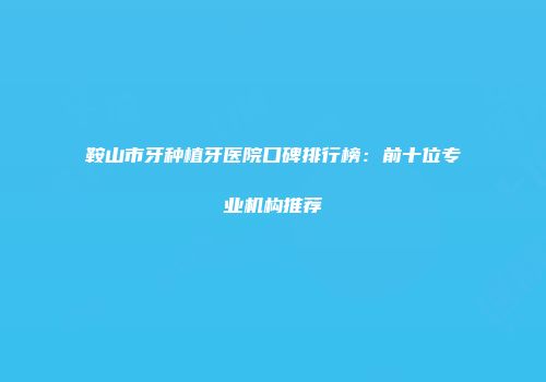 鞍山市牙种植牙医院口碑排行榜：前十位专业机构推荐