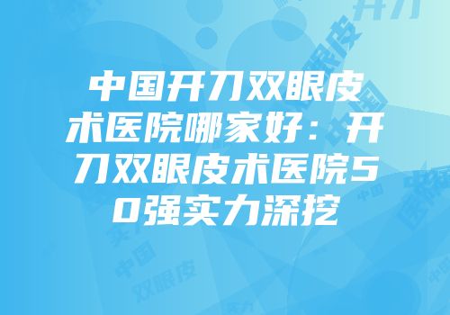 中国开刀双眼皮术医院哪家好：开刀双眼皮术医院50强实力深挖