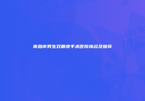 南昌市男生双眼皮手术医院排名及推荐